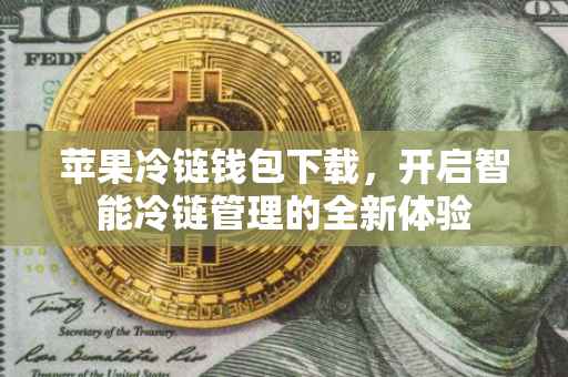 苹果冷链钱包下载，开启智能冷链管理的全新体验