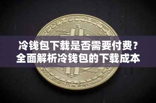 冷钱包下载是否需要付费？全面解析冷钱包的下载成本与安全性