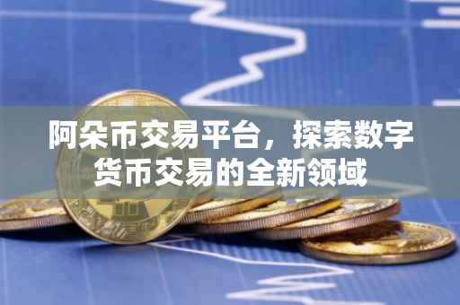 阿朵币交易平台，探索数字货币交易的全新领域