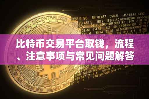 比特币交易平台取钱，流程、注意事项与常见问题解答