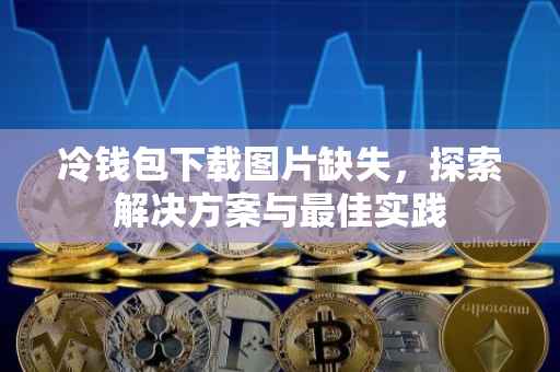 冷钱包下载图片缺失，探索解决方案与最佳实践