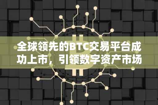 全球领先的BTC交易平台成功上市，引领数字资产市场迈入新纪元