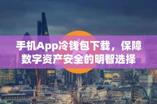 手机App冷钱包下载，保障数字资产安全的明智选择
