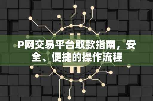 P网交易平台取款指南，安全、便捷的操作流程