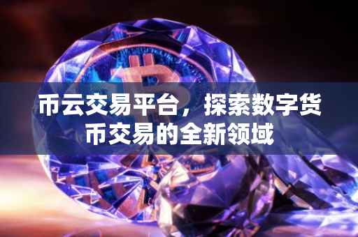 币云交易平台，探索数字货币交易的全新领域