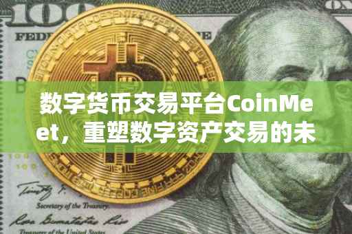 数字货币交易平台CoinMeet，重塑数字资产交易的未来