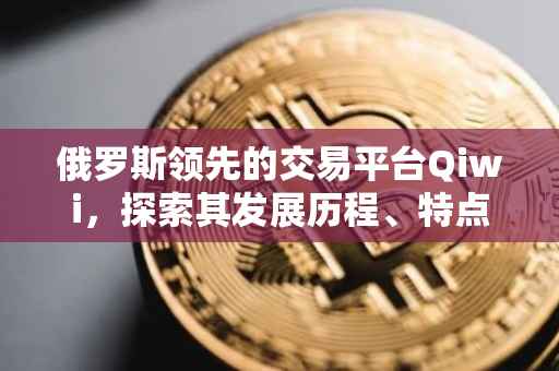 俄罗斯领先的交易平台Qiwi，探索其发展历程、特点与未来展望