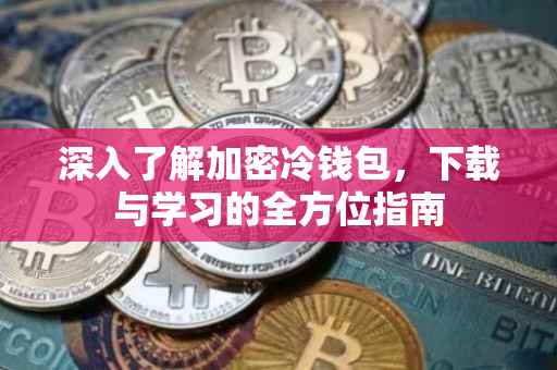 深入了解加密冷钱包，下载与学习的全方位指南