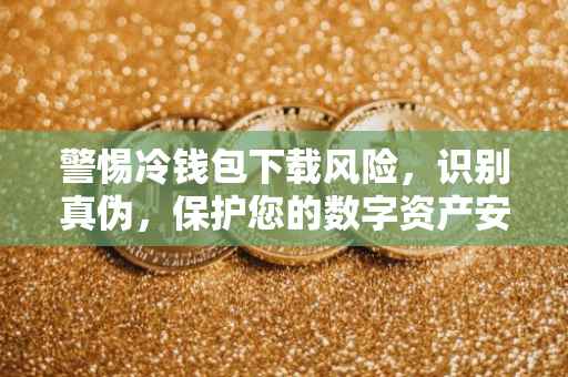 警惕冷钱包下载风险，识别真伪，保护您的数字资产安全