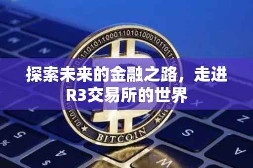 探索未来的金融之路，走进R3交易所的世界