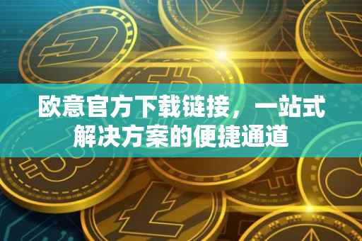欧意官方下载链接，一站式解决方案的便捷通道