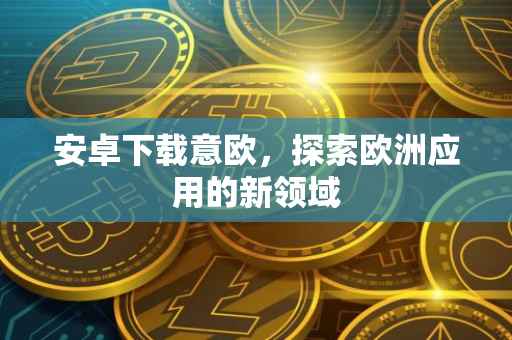 安卓下载意欧，探索欧洲应用的新领域
