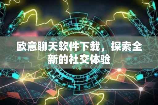 欧意聊天软件下载，探索全新的社交体验