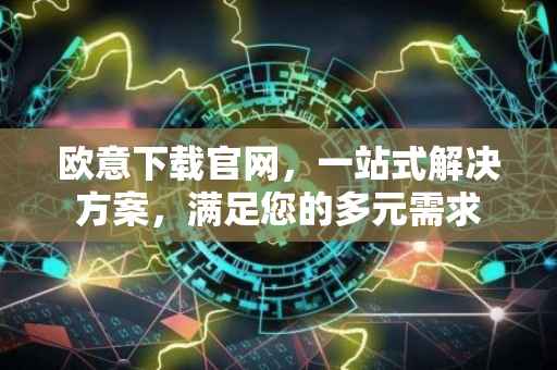 欧意下载官网，一站式解决方案，满足您的多元需求
