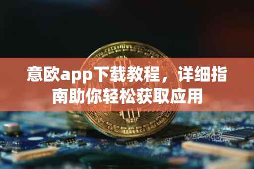 意欧app下载教程，详细指南助你轻松获取应用