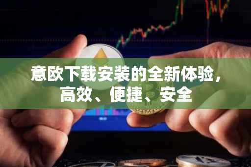 意欧下载安装的全新体验，高效、便捷、安全