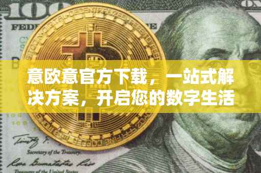 意欧意官方下载，一站式解决方案，开启您的数字生活新篇章