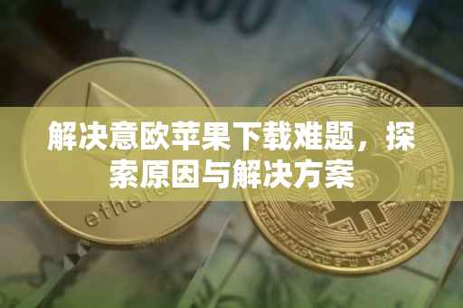 解决意欧苹果下载难题，探索原因与解决方案