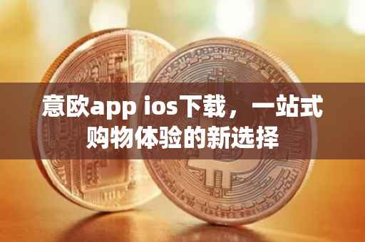 意欧app ios下载，一站式购物体验的新选择