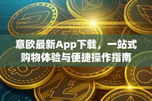 意欧最新App下载，一站式购物体验与便捷操作指南