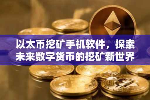以太币挖矿手机软件，探索未来数字货币的挖矿新世界