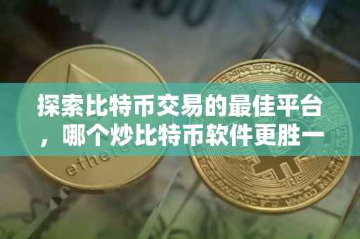 探索比特币交易的最佳平台，哪个炒比特币软件更胜一筹？