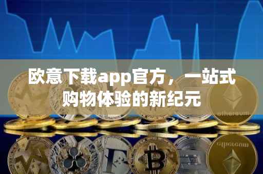 欧意下载app官方，一站式购物体验的新纪元