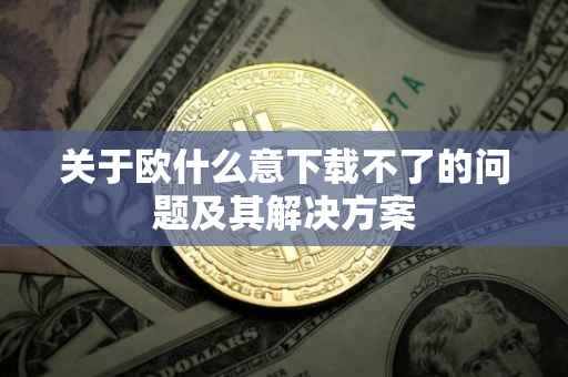 关于欧什么意下载不了的问题及其解决方案
