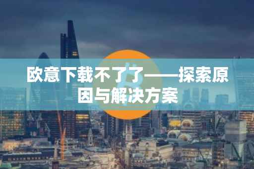 欧意下载不了了——探索原因与解决方案