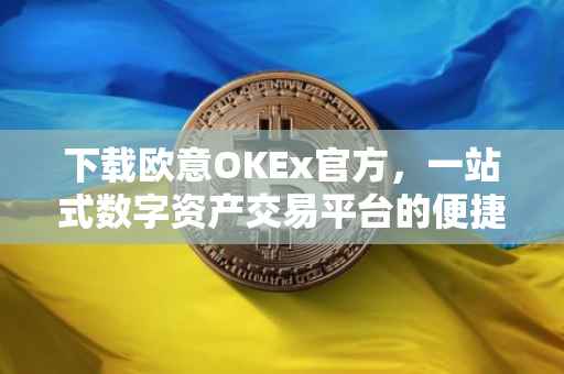 下载欧意OKEx官方，一站式数字资产交易平台的便捷体验