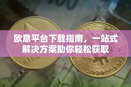 欧意平台下载指南，一站式解决方案助你轻松获取