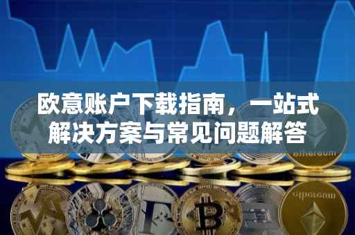 欧意账户下载指南，一站式解决方案与常见问题解答