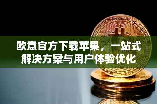 欧意官方下载苹果，一站式解决方案与用户体验优化