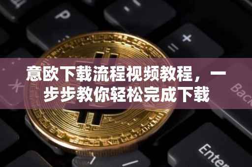 意欧下载流程视频教程，一步步教你轻松完成下载