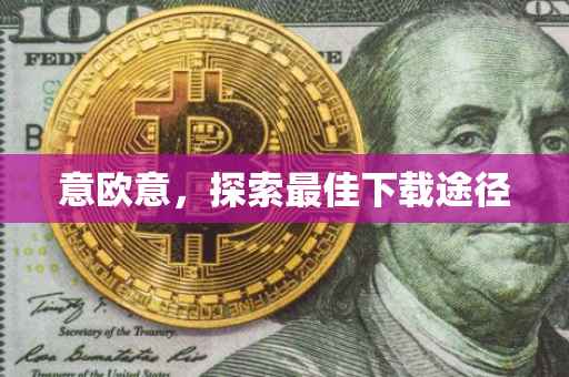 意欧意，探索最佳下载途径