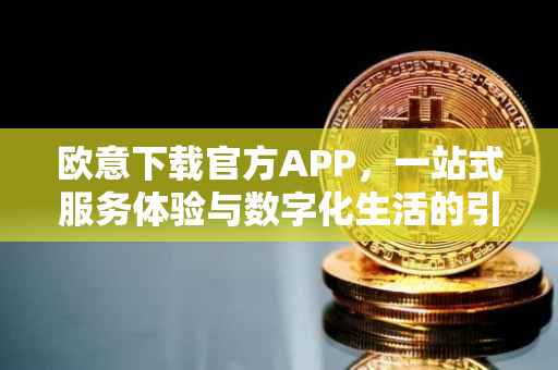 欧意下载官方APP，一站式服务体验与数字化生活的引领者