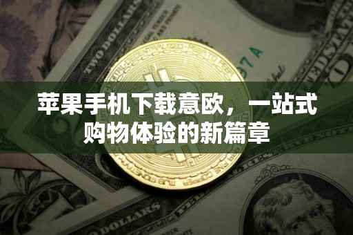 苹果手机下载意欧，一站式购物体验的新篇章