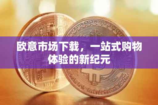 欧意市场下载，一站式购物体验的新纪元
