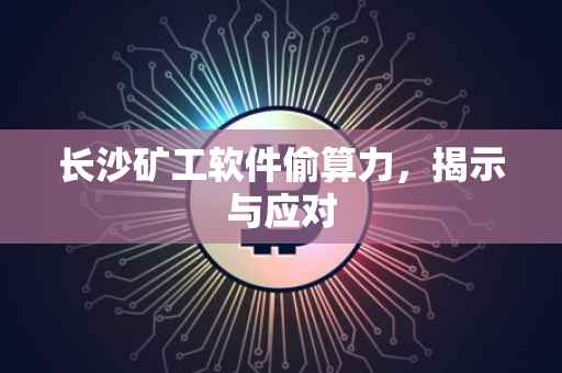 长沙矿工软件偷算力，揭示与应对