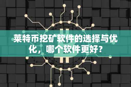 莱特币挖矿软件的选择与优化，哪个软件更好？