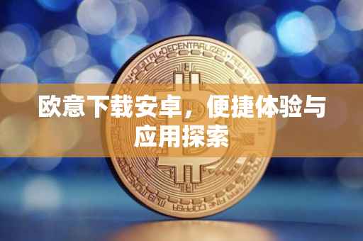 欧意下载安卓，便捷体验与应用探索