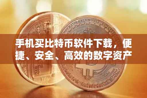 手机买比特币软件下载，便捷、安全、高效的数字资产交易体验
