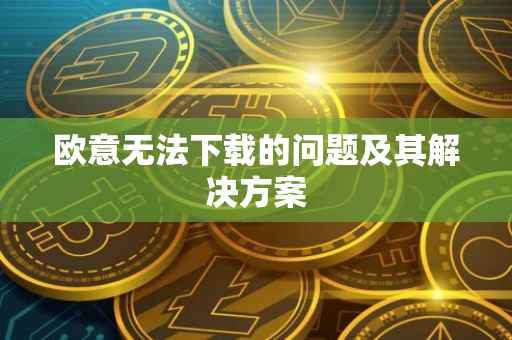 欧意无法下载的问题及其解决方案