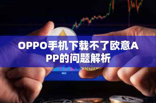 OPPO手机下载不了欧意APP的问题解析
