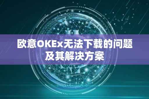 欧意OKEx无法下载的问题及其解决方案