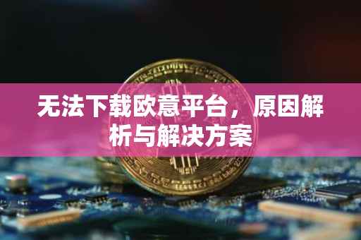 无法下载欧意平台，原因解析与解决方案