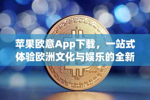 苹果欧意App下载，一站式体验欧洲文化与娱乐的全新平台