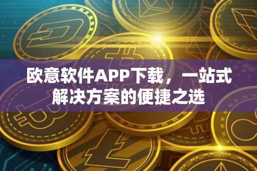 欧意软件APP下载，一站式解决方案的便捷之选