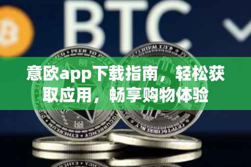 意欧app下载指南，轻松获取应用，畅享购物体验