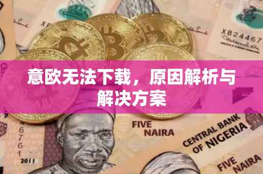 意欧无法下载，原因解析与解决方案